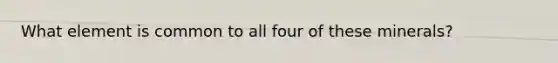 What element is common to all four of these minerals?