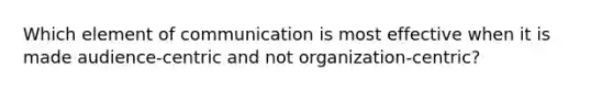 Which element of communication is most effective when it is made audience-centric and not organization-centric?