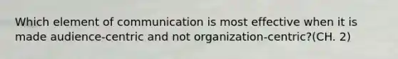 Which element of communication is most effective when it is made audience-centric and not organization-centric?(CH. 2)