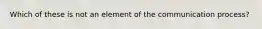 Which of these is not an element of the communication process?