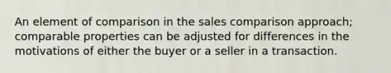 An element of comparison in the sales comparison approach; comparable properties can be adjusted for differences in the motivations of either the buyer or a seller in a transaction.