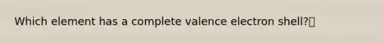 Which element has a complete valence electron shell?🔹