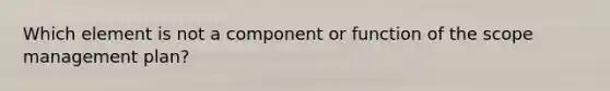 Which element is not a component or function of the scope management plan?