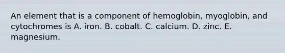 An element that is a component of hemoglobin, myoglobin, and cytochromes is A. iron. B. cobalt. C. calcium. D. zinc. E. magnesium.