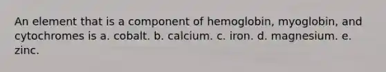 An element that is a component of hemoglobin, myoglobin, and cytochromes is a. cobalt. b. calcium. c. iron. d. magnesium. e. zinc.