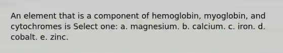 An element that is a component of hemoglobin, myoglobin, and cytochromes is Select one: a. magnesium. b. calcium. c. iron. d. cobalt. e. zinc.