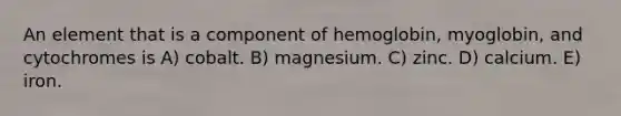 An element that is a component of hemoglobin, myoglobin, and cytochromes is A) cobalt. B) magnesium. C) zinc. D) calcium. E) iron.