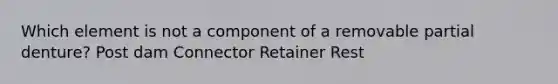 Which element is not a component of a removable partial denture? Post dam Connector Retainer Rest