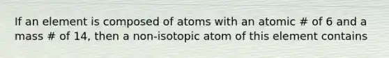 If an element is composed of atoms with an atomic # of 6 and a mass # of 14, then a non-isotopic atom of this element contains