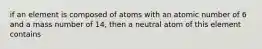 if an element is composed of atoms with an atomic number of 6 and a mass number of 14, then a neutral atom of this element contains