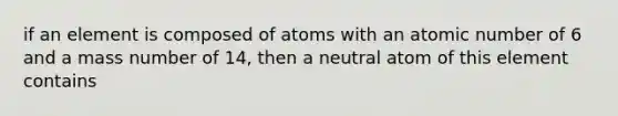 if an element is composed of atoms with an atomic number of 6 and a mass number of 14, then a neutral atom of this element contains