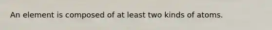 An element is composed of at least two kinds of atoms.