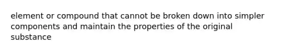 element or compound that cannot be broken down into simpler components and maintain the properties of the original substance