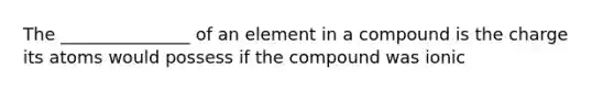 The _______________ of an element in a compound is the charge its atoms would possess if the compound was ionic