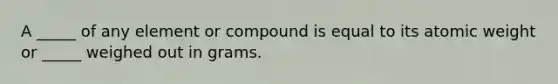 A _____ of any element or compound is equal to its atomic weight or _____ weighed out in grams.