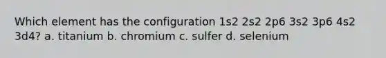 Which element has the configuration 1s2 2s2 2p6 3s2 3p6 4s2 3d4? a. titanium b. chromium c. sulfer d. selenium