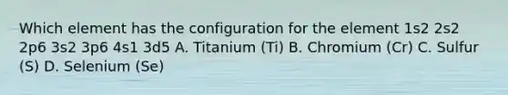 Which element has the configuration for the element 1s2 2s2 2p6 3s2 3p6 4s1 3d5 A. Titanium (Ti) B. Chromium (Cr) C. Sulfur (S) D. Selenium (Se)