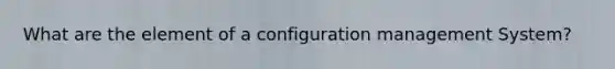 What are the element of a configuration management System?