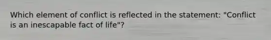 Which element of conflict is reflected in the statement: "Conflict is an inescapable fact of life"?