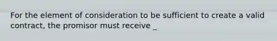 For the element of consideration to be sufficient to create a valid contract, the promisor must receive _