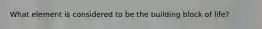What element is considered to be the building block of life?