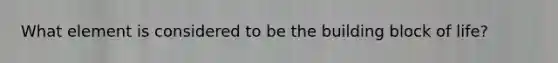 What element is considered to be the building block of life?