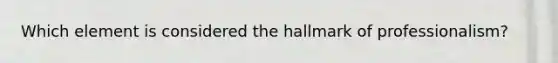Which element is considered the hallmark of professionalism?