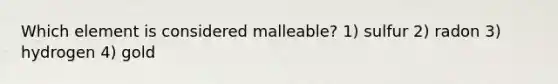 Which element is considered malleable? 1) sulfur 2) radon 3) hydrogen 4) gold