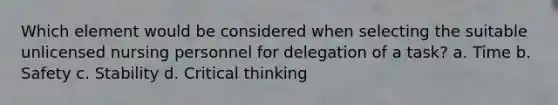 Which element would be considered when selecting the suitable unlicensed nursing personnel for delegation of a task? a. Time b. Safety c. Stability d. Critical thinking