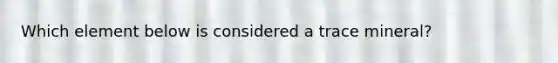 Which element below is considered a trace mineral?