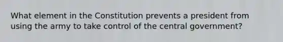 What element in the Constitution prevents a president from using the army to take control of the central government?