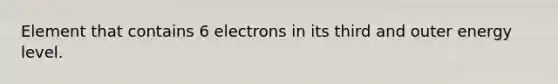 Element that contains 6 electrons in its third and outer energy level.