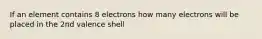 If an element contains 8 electrons how many electrons will be placed in the 2nd valence shell