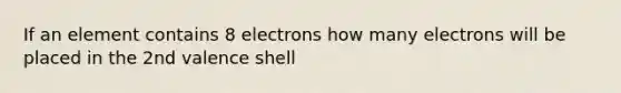 If an element contains 8 electrons how many electrons will be placed in the 2nd valence shell