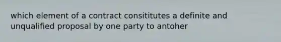 which element of a contract consititutes a definite and unqualified proposal by one party to antoher