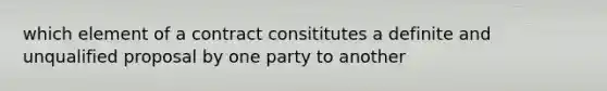 which element of a contract consititutes a definite and unqualified proposal by one party to another