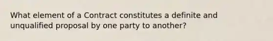 What element of a Contract constitutes a definite and unqualified proposal by one party to another?