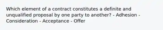 Which element of a contract constitutes a definite and unqualified proposal by one party to another? - Adhesion - Consideration - Acceptance - Offer