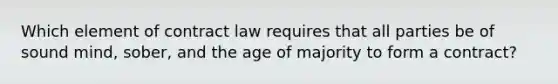 Which element of contract law requires that all parties be of sound mind, sober, and the age of majority to form a contract?