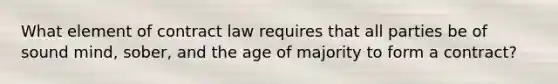 What element of contract law requires that all parties be of sound mind, sober, and the age of majority to form a contract?