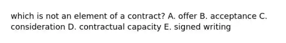 which is not an element of a contract? A. offer B. acceptance C. consideration D. contractual capacity E. signed writing