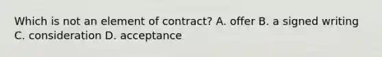 Which is not an element of contract? A. offer B. a signed writing C. consideration D. acceptance