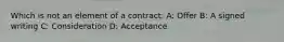 Which is not an element of a contract: A: Offer B: A signed writing C: Consideration D: Acceptance