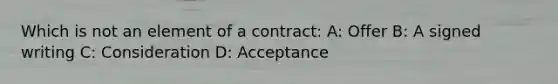 Which is not an element of a contract: A: Offer B: A signed writing C: Consideration D: Acceptance