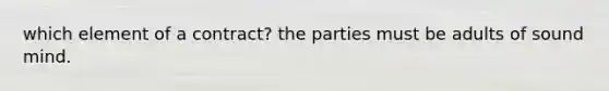 which element of a contract? the parties must be adults of sound mind.