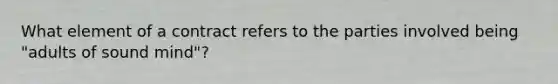 What element of a contract refers to the parties involved being "adults of sound mind"?