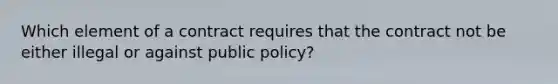 Which element of a contract requires that the contract not be either illegal or against public policy?