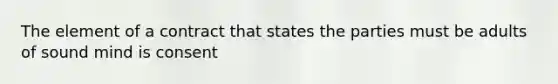 The element of a contract that states the parties must be adults of sound mind is consent