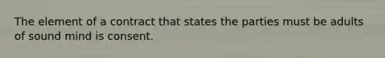 The element of a contract that states the parties must be adults of sound mind is consent.