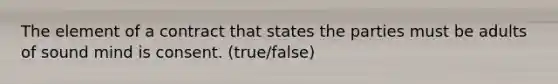 The element of a contract that states the parties must be adults of sound mind is consent. (true/false)